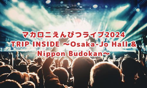 マカロニえんぴつライブ2024「TRIP INSIDE 〜Osaka-Jo Hall & Nippon Budokan〜」