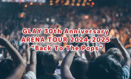 GLAY 30th Anniversary ARENA TOUR 2024-2025 “Back To The Pops”