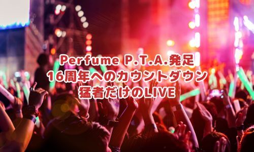 Perfume P.T.A.発足 16周年へのカウントダウン 猛者だけのLIVE