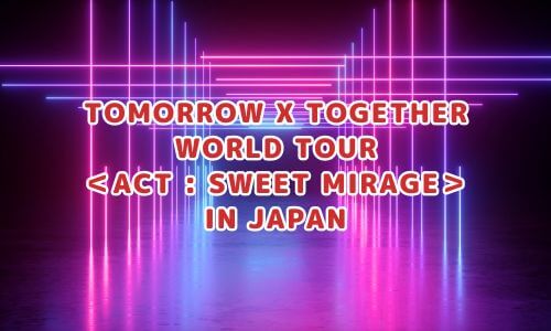 TOMORROW X TOGETHER WORLD TOUR ＜ACT : SWEET MIRAGE＞ IN JAPAN