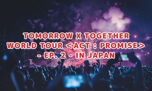 TOMORROW X TOGETHER WORLD TOUR ＜ACT : PROMISE＞ - EP. 2 - IN JAPAN