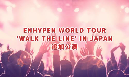 ENHYPEN WORLD TOUR ‘WALK THE LINE’ IN JAPAN 追加公演