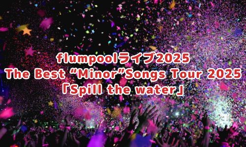 flumpoolライブ2025
The Best “Minor” Songs Tour 2025「Spill the water」