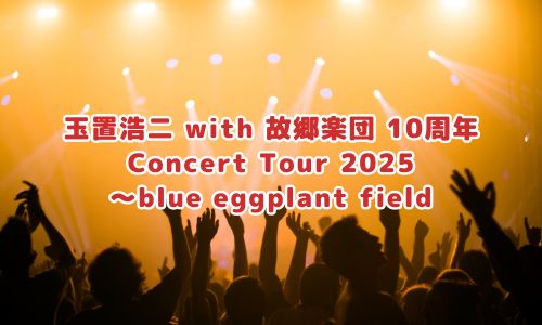 玉置浩二 with 故郷楽団 10周年 Concert Tour 2025 ～blue eggplant field