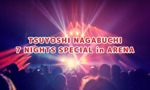 TSUYOSHI NAGABUCHI 7 NIGHTS SPECIAL in ARENA