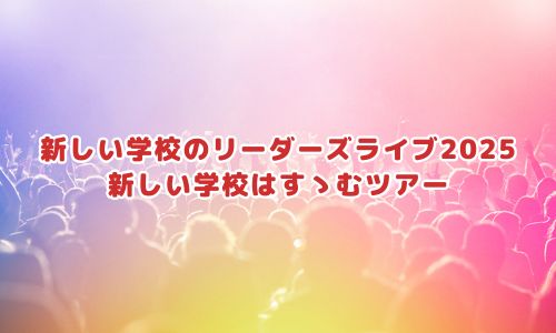 新しい学校のリーダーズライブ2025「新しい学校はすゝむツアー」