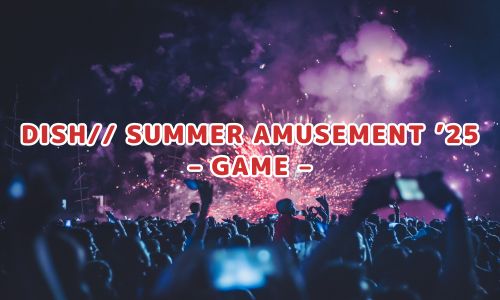 DISH// SUMMER AMUSEMENT ’25 – GAME –