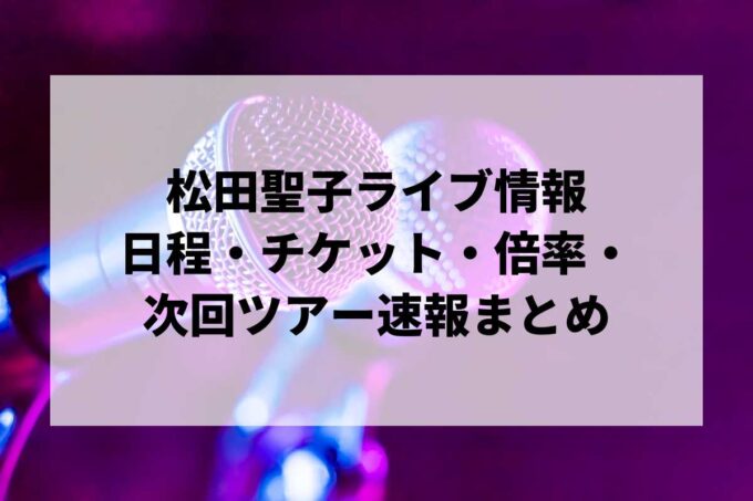 【2026年最新】松田聖子ライブ・コンサート情報まとめ｜日程・チケット・倍率・次回ツアー速報