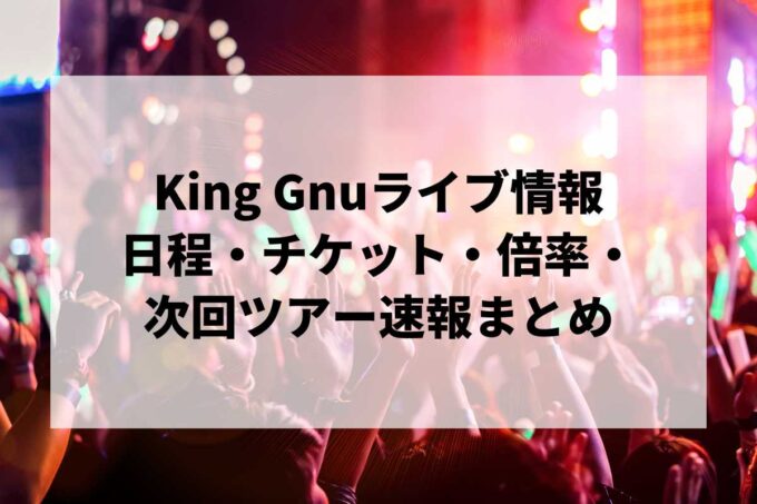 【2026年最新】King Gnuライブ情報まとめ｜日程・チケット・倍率・次回ツアー速報