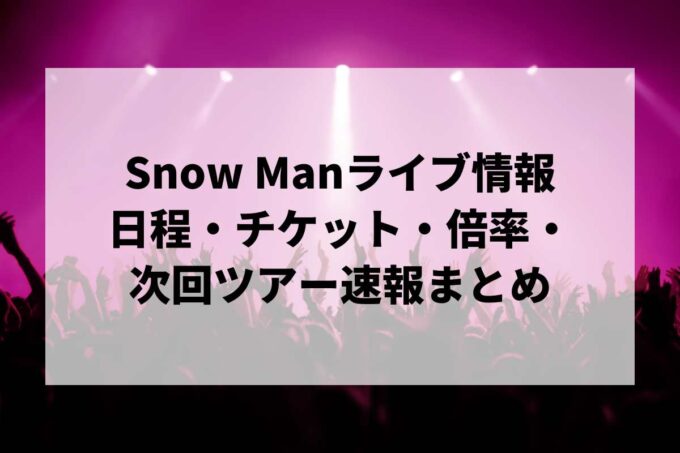 【2026年最新】Snow Manライブ情報まとめ｜日程・チケット・倍率・次回ツアー速報