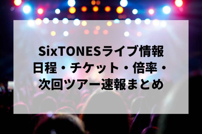 SixTONESライブ情報まとめ｜日程・チケット・倍率・次回ツアー速報