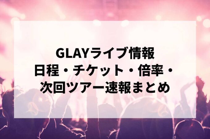 GLAYライブ情報まとめ｜日程・チケット・倍率・次回ツアー速報