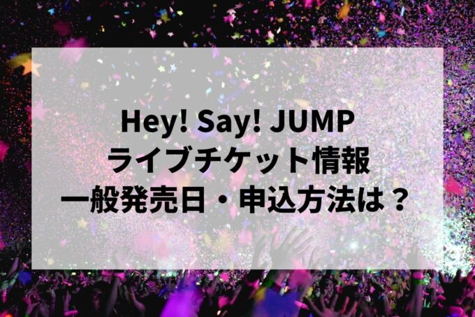 Hey! Say! JUMPライブ2024情報まとめ！チケット一般発売日・申し込み方法は？