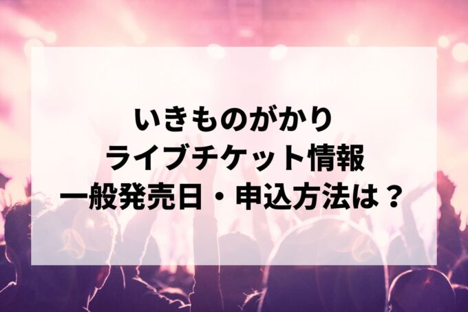 いきものがかりライブ情報まとめ！チケット一般発売日・申し込み方法は？