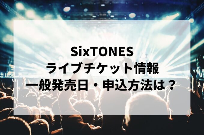SixTONESライブ情報まとめ！チケット一般発売日・申し込み方法は？