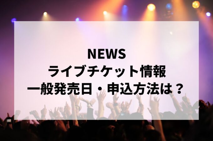 NEWSライブ情報まとめ！チケット一般発売日・申し込み方法は？