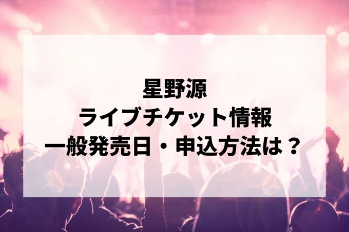 星野源ライブ情報まとめ！チケット一般発売日・申し込み方法は？
