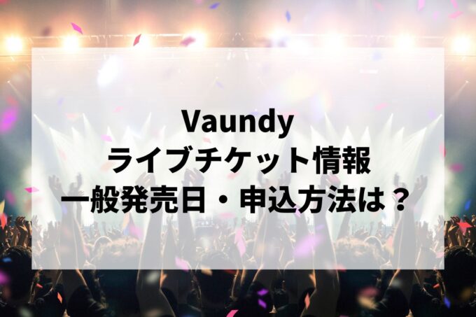 Vaundyライブ2024情報まとめ！チケット一般発売日・申し込み方法は？