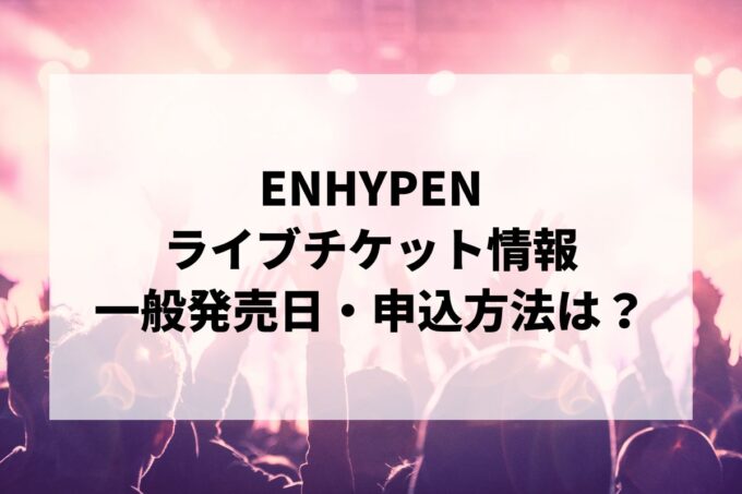 ENHYPENライブ2024情報まとめ！チケット一般発売日・申し込み方法は？