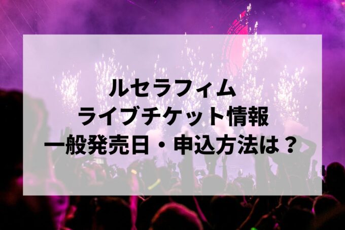 ルセラフィムライブ2024情報まとめ！チケット一般発売日・申し込み方法は？