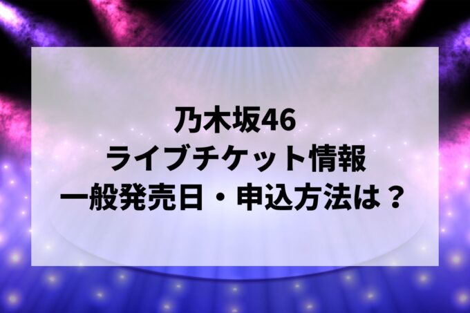 乃木坂46ライブ2024情報まとめ！チケット一般発売日・申し込み方法は？