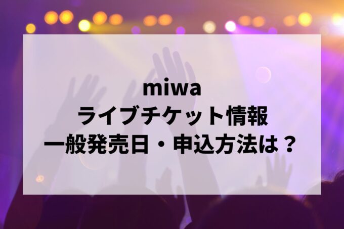 miwaライブ2024情報まとめ！チケット一般発売日・申し込み方法は？