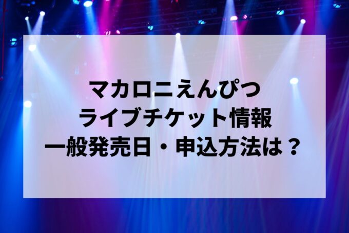 マカロニえんぴつライブ情報まとめ！チケット一般発売日・申し込み方法は？