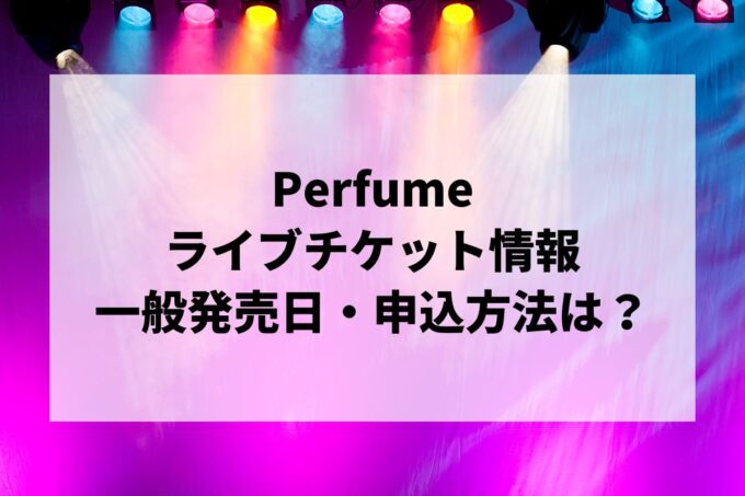 Perfumeライブ情報まとめ！チケット一般発売日・申し込み方法は？