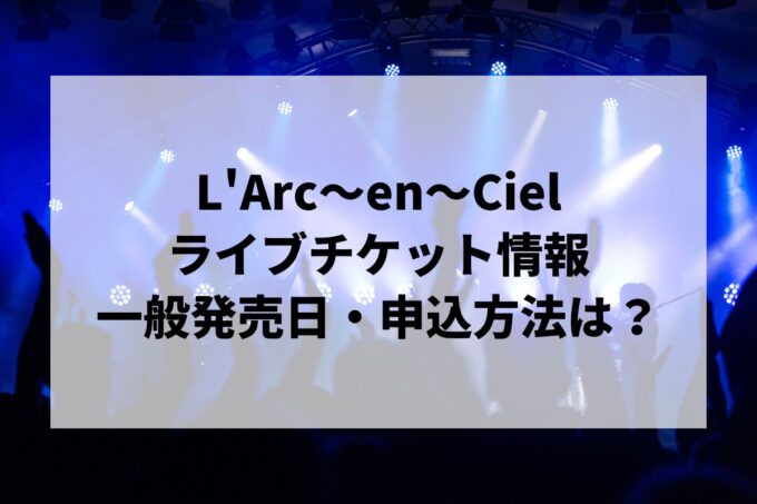 L'Arc〜en〜Cielライブ情報まとめ！チケット一般発売日・申し込み方法は？