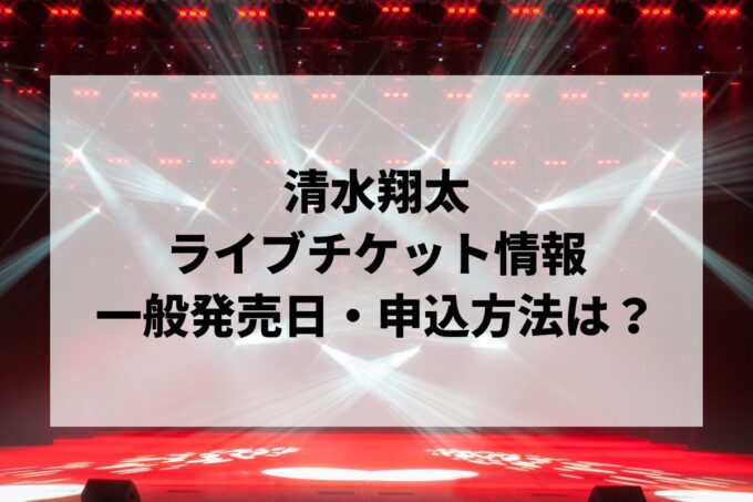 清水翔太ライブ情報まとめ！チケット一般発売日・申し込み方法は？