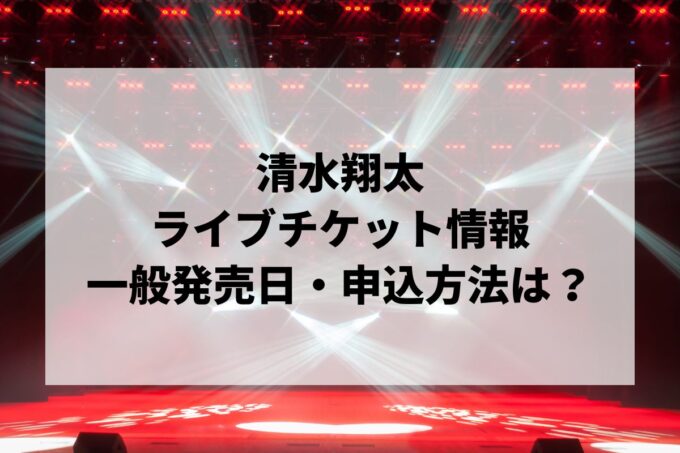 清水翔太ライブ2024情報まとめ！チケット一般発売日・申し込み方法は？