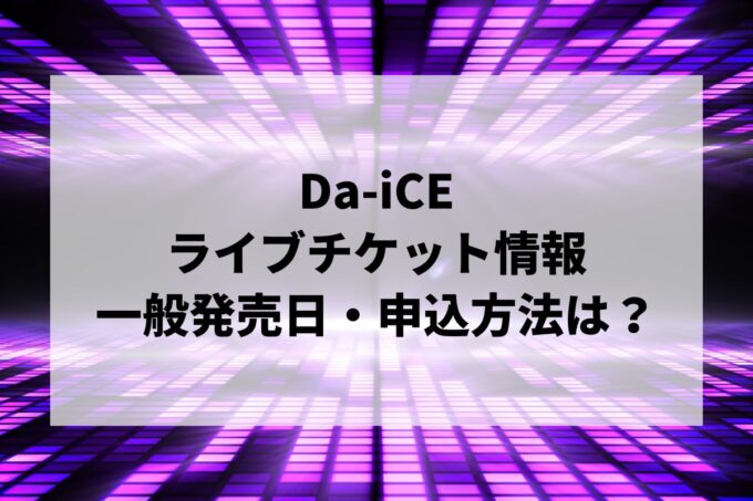 Da-iCEライブ情報まとめ！チケット一般発売日・申し込み方法は？