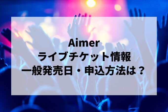 Aimerライブ情報まとめ！チケット一般発売日・申し込み方法は？