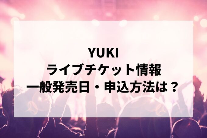 YUKIライブ2024情報まとめ！チケット一般発売日・申し込み方法は？