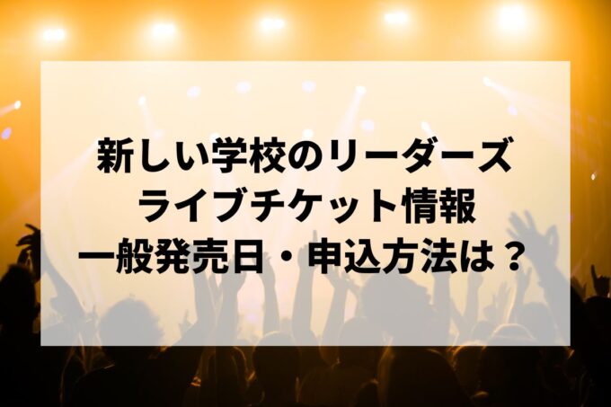 新しい学校のリーダーズライブ情報まとめ！チケット一般発売日・申し込み方法は？
