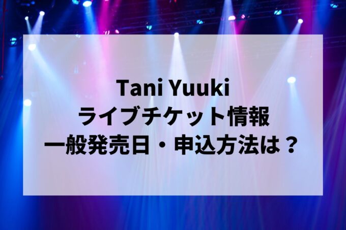 Tani Yuukiライブ2024情報まとめ！チケット一般発売日・申し込み方法は？