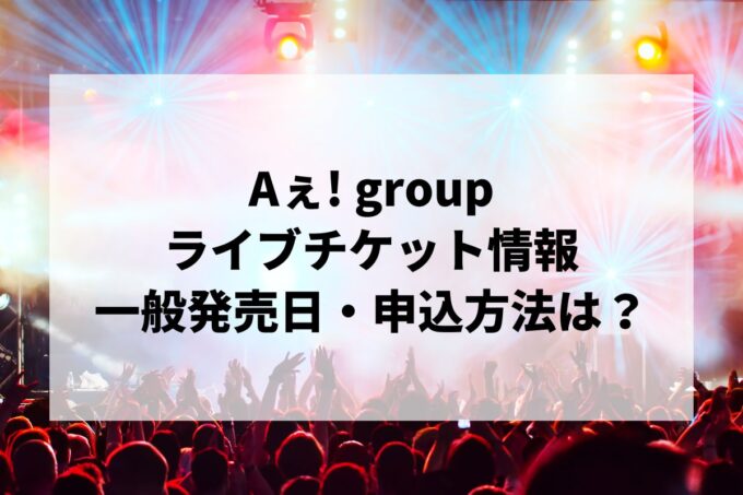 Aぇ! groupライブ情報まとめ！チケット一般発売日・申し込み方法は？