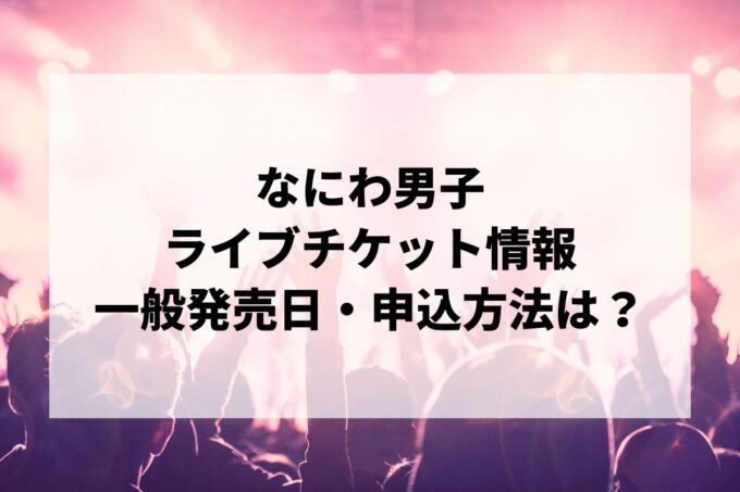 なにわ男子ライブ2024情報まとめ！チケット一般発売日・申し込み方法は？