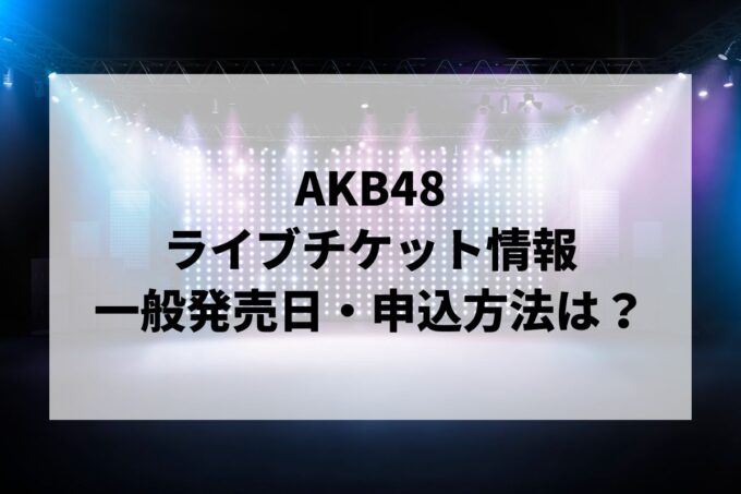 AKB48ライブ情報まとめ！チケット一般発売日・申し込み方法は？