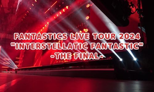 FANTASTICS LIVE TOUR 2024 "INTERSTELLATIC FANTASTIC" -THE FINAL-