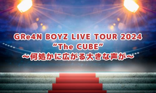 GRe4N BOYZ LIVE TOUR 2024 “The CUBE”〜何処かに広がる大きな声が〜