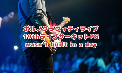 ポルノグラフィティライブ「19thライブサーキットPG wasn’t built in a day」