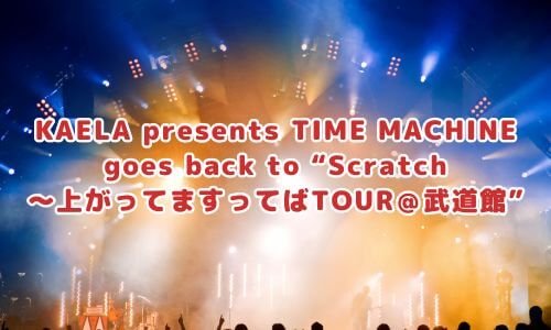 KAELA presents TIME MACHINE goes back to “Scratch～上がってますってばTOUR＠武道館”