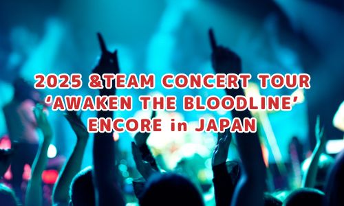 2025 &TEAM CONCERT TOUR ‘AWAKEN THE BLOODLINE’ ENCORE in JAPAN