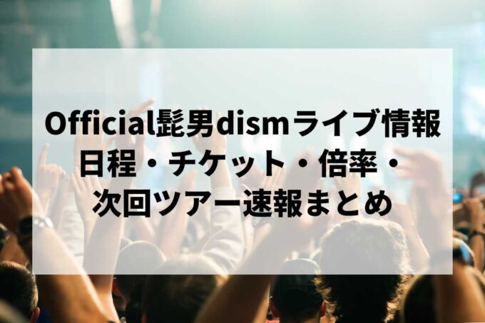 Official髭男dismライブ情報まとめ｜日程・チケット・倍率・次回ツアー速報