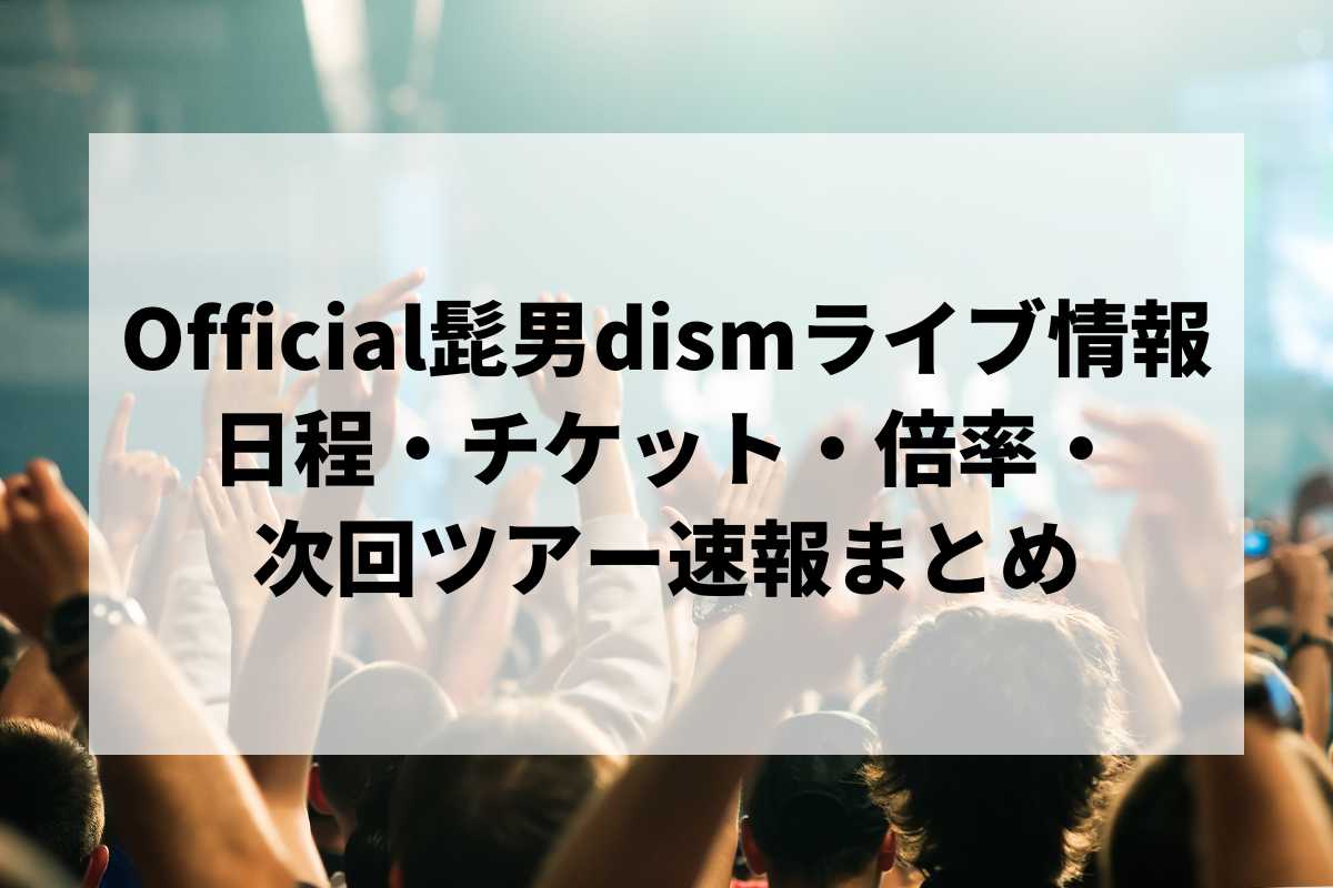 2026年最新】Official髭男dismライブ情報まとめ｜日程・チケット・倍率