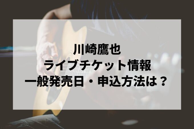 川崎鷹也ライブ情報まとめ！チケット一般発売日・申し込み方法は？
