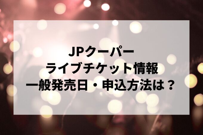 JPクーパーライブ情報まとめ！チケット一般発売日・申し込み方法は？