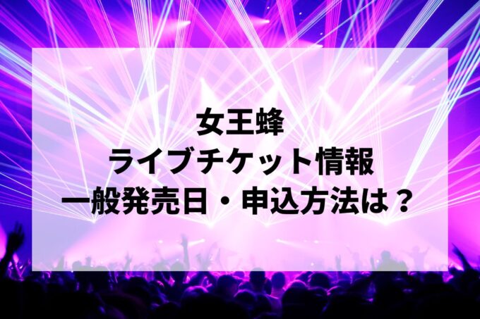 女王蜂ライブ情報まとめ！チケット一般発売日・申し込み方法は？
