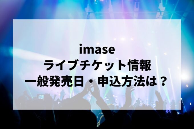 imaseライブ情報まとめ！チケット一般発売日・申し込み方法は？